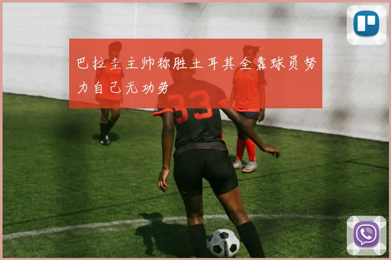 巴拉圭主帅称胜土耳其全靠球员努力自己无功劳
