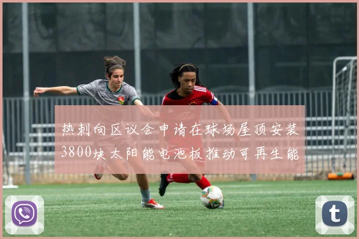 热刺向区议会申请在球场屋顶安装3800块太阳能电池板推动可再生能源发展