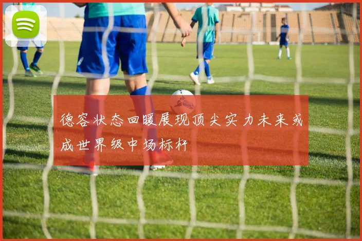 德容状态回暖展现顶尖实力未来或成世界级中场标杆