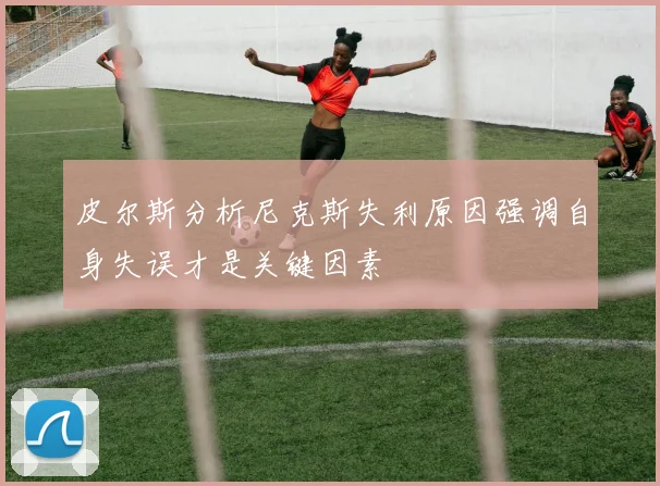 皮尔斯分析尼克斯失利原因强调自身失误才是关键因素