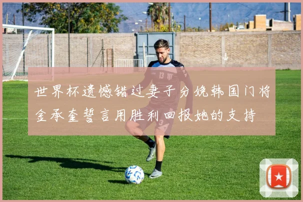 世界杯遗憾错过妻子分娩韩国门将金承奎誓言用胜利回报她的支持