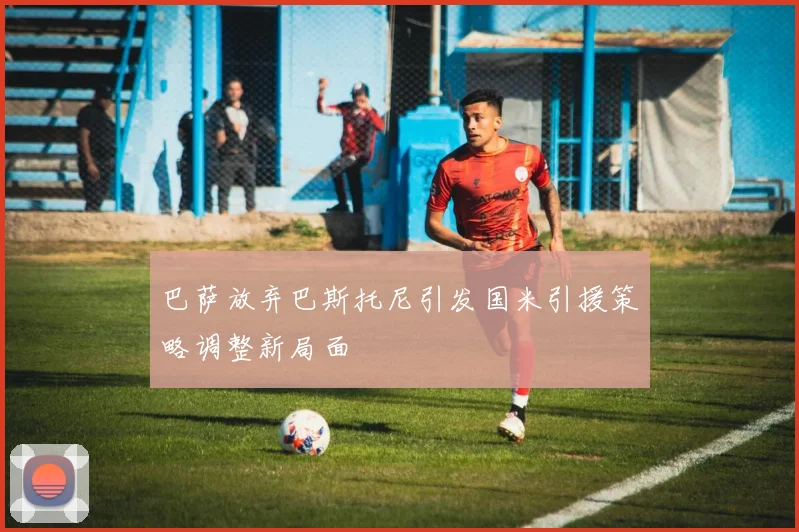 巴萨放弃巴斯托尼引发国米引援策略调整新局面