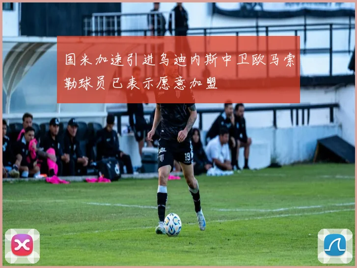 国米加速引进乌迪内斯中卫欧马索勒球员已表示愿意加盟