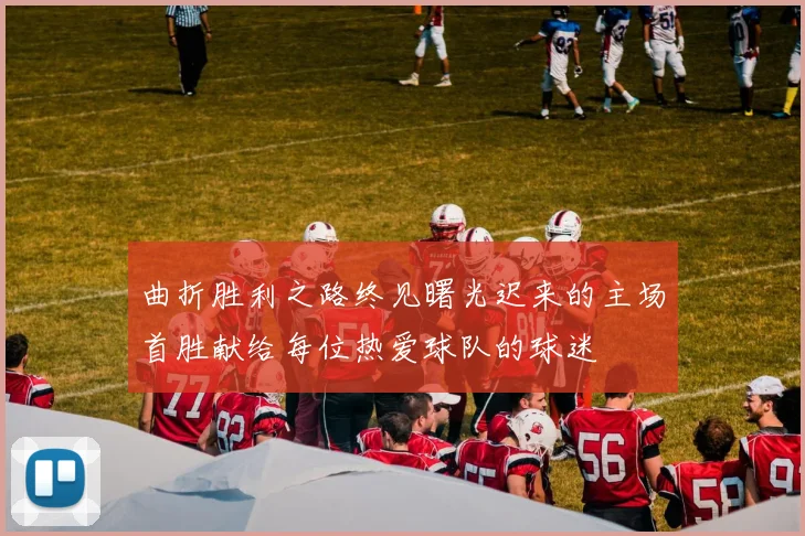 曲折胜利之路终见曙光迟来的主场首胜献给每位热爱球队的球迷