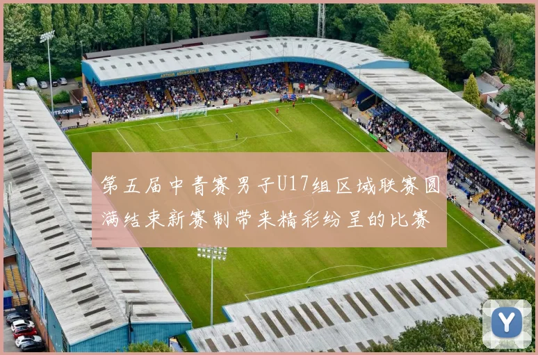 第五届中青赛男子U17组区域联赛圆满结束新赛制带来精彩纷呈的比赛体验