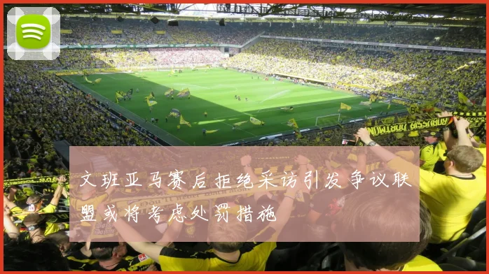 文班亚马赛后拒绝采访引发争议联盟或将考虑处罚措施