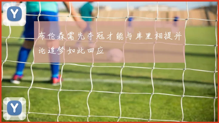 布伦森需先夺冠才能与库里相提并论追梦如此回应