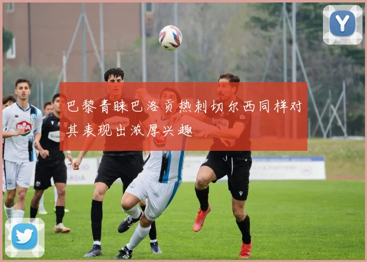 巴黎青睐巴洛贡热刺切尔西同样对其表现出浓厚兴趣