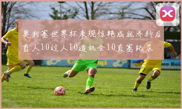 奥利塞世界杯表现惊艳成就济科后首人10过人10造机会10直塞纪录