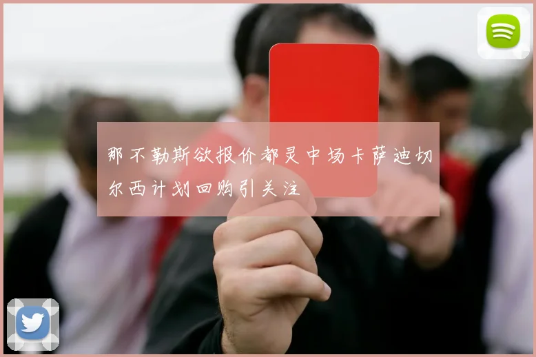 那不勒斯欲报价都灵中场卡萨迪切尔西计划回购引关注